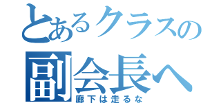 とあるクラスの副会長へ（廊下は走るな）