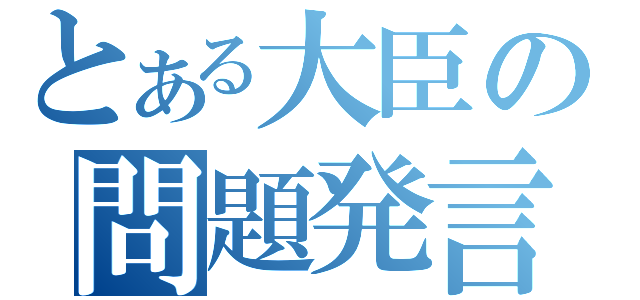 とある大臣の問題発言（）