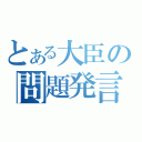 とある大臣の問題発言（）