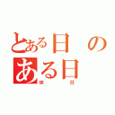 とある日のある日（休日）