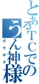 とあるＴＣでのうん神様（ポタポタ）