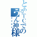 とあるＴＣでのうん神様（ポタポタ）