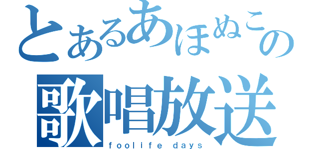 とあるあほぬこの歌唱放送（ｆｏｏｌｉｆｅ ｄａｙｓ）