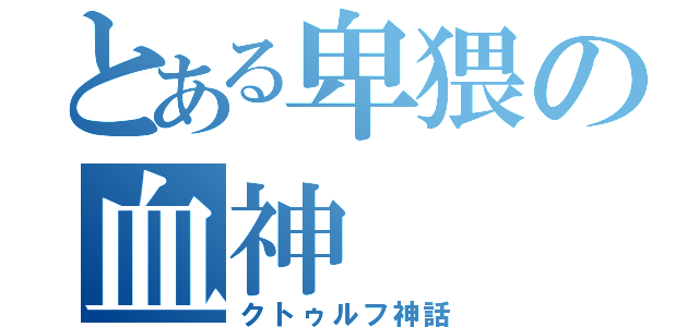 とある卑猥の血神（クトゥルフ神話）