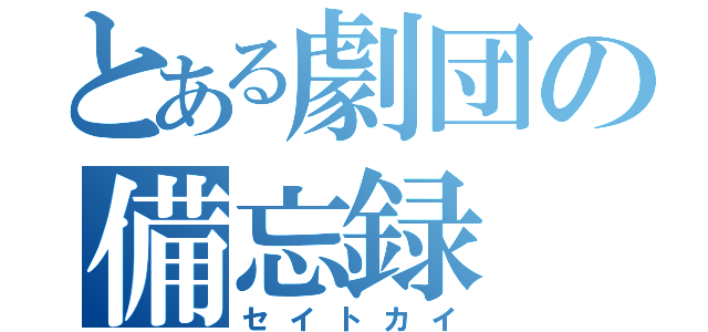 とある劇団の備忘録（セイトカイ）