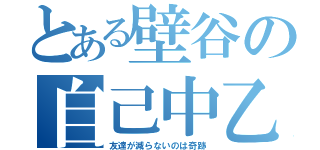 とある壁谷の自己中乙（友達が減らないのは奇跡）