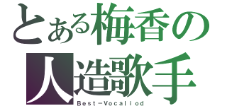 とある梅香の人造歌手（Ｂｅｓｔ－Ｖｏｃａｌｉｏｄ）