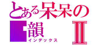 とある呆呆の芷韻Ⅱ（インデックス）