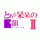 とある呆呆の芷韻Ⅱ（インデックス）