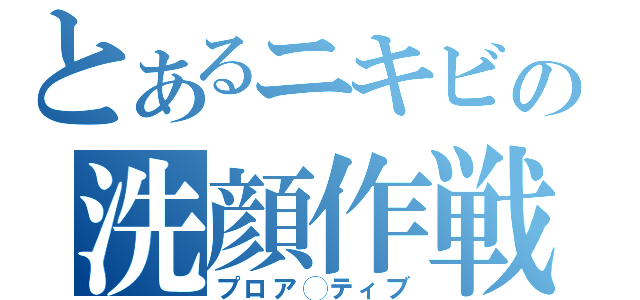 とあるニキビの洗顔作戦（プロア◯ティブ）