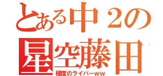 とある中２の星空藤田（極度のライバーｗｗ）