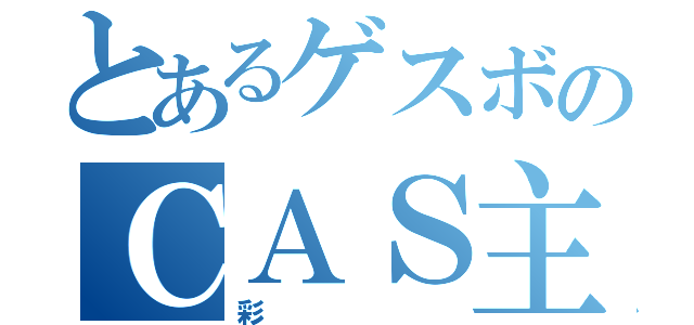 とあるゲスボのＣＡＳ主（彩）