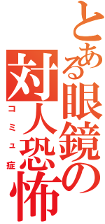 とある眼鏡の対人恐怖Ⅱ（コミュ症）