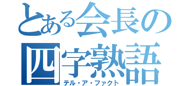 とある会長の四字熟語（テル・ア・ファクト）