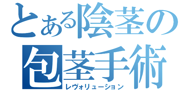 とある陰茎の包茎手術（レヴォリューション）