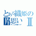 とある織姫の片思いⅡ（やっと青春です）