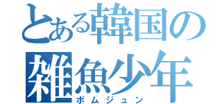 とある韓国の雑魚少年（ポムジュン）
