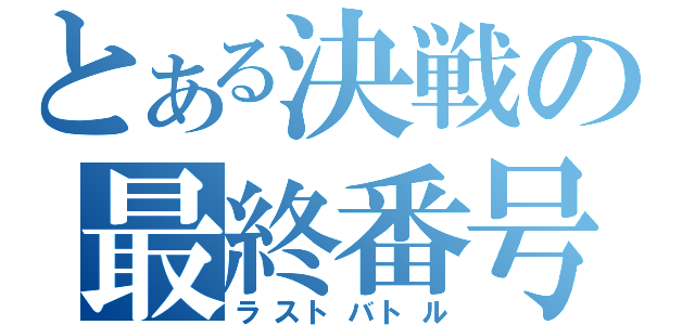 とある決戦の最終番号（ラストバトル）