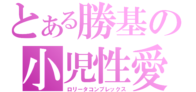 とある勝基の小児性愛（ロリータコンプレックス）