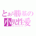 とある勝基の小児性愛（ロリータコンプレックス）