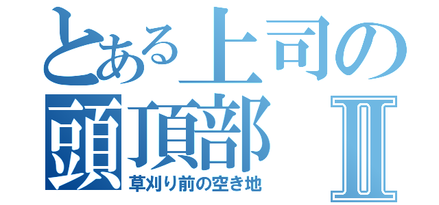 とある上司の頭頂部Ⅱ（草刈り前の空き地）