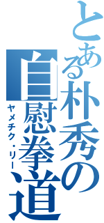 とある朴秀の自慰拳道（ヤメチク・リー）