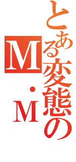 とある変態のＭ．Ｍ（）