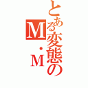 とある変態のＭ．Ｍ（）