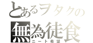 とあるヲタクの無為徒食（ニート希望）