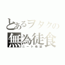 とあるヲタクの無為徒食（ニート希望）