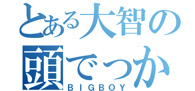 とある大智の頭でっかち（ＢＩＧＢＯＹ）