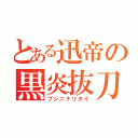 とある迅帝の黒炎抜刀（ブシニナリタイ）