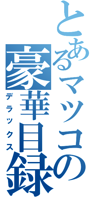 とあるマツコの豪華目録Ⅱ（デラックス）