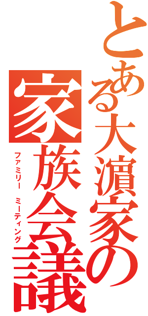 とある大濵家の家族会議（ファミリー ミーティング）