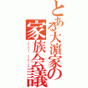 とある大濵家の家族会議（ファミリー ミーティング）