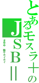 とあるモスラ＋のＪＳＢ＝Ⅱ（まゆゆ　梅干ホイホイ）