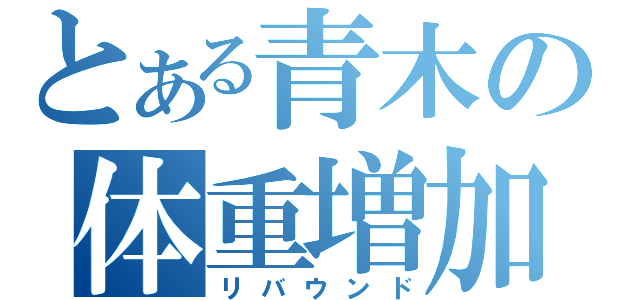 とある青木の体重増加（リバウンド）