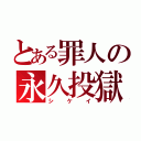 とある罪人の永久投獄（シケイ）