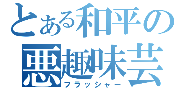 とある和平の悪趣味芸（フラッシャー）