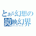 とある幻想の鏡映幻界（ファントマイズ）