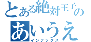 とある絶対王子のあいうえおかこ（インデックス）