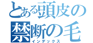 とある頭皮の禁断の毛（インデックス）