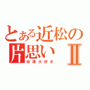 とある近松の片思いⅡ（谷津大好き）