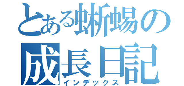 とある蜥蜴の成長日記（インデックス）