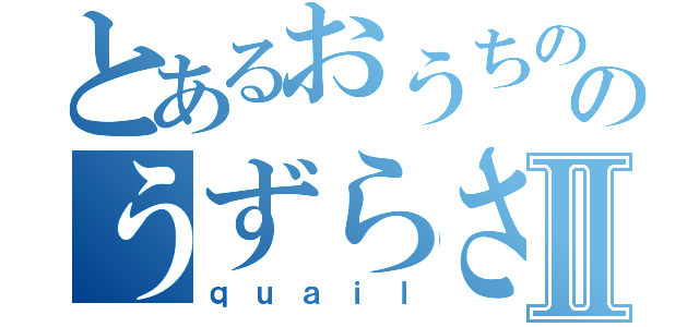 とあるおうちののうずらさんⅡ（ｑｕａｉｌ）