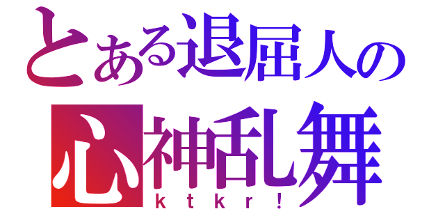 とある退屈人の心神乱舞（ｋｔｋｒ！）