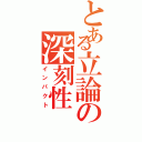 とある立論の深刻性Ⅱ（インパクト）