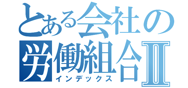 とある会社の労働組合Ⅱ（インデックス）