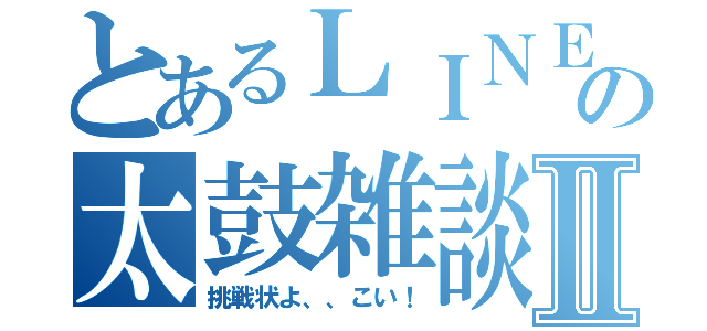 とあるＬＩＮＥの太鼓雑談Ⅱ（挑戦状よ、、こい！）