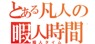 とある凡人の暇人時間（暇人タイム）